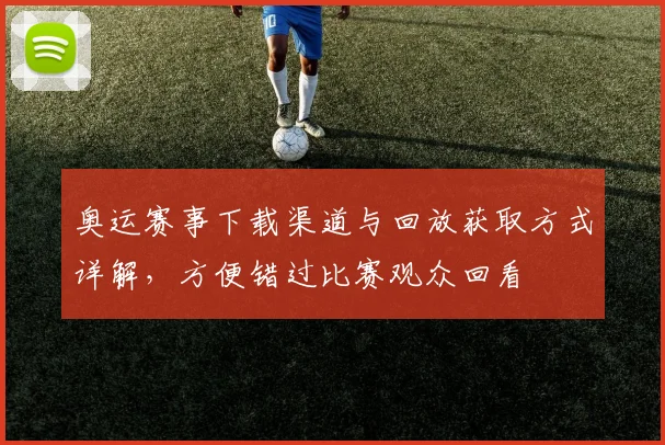 奥运赛事下载渠道与回放获取方式详解，方便错过比赛观众回看