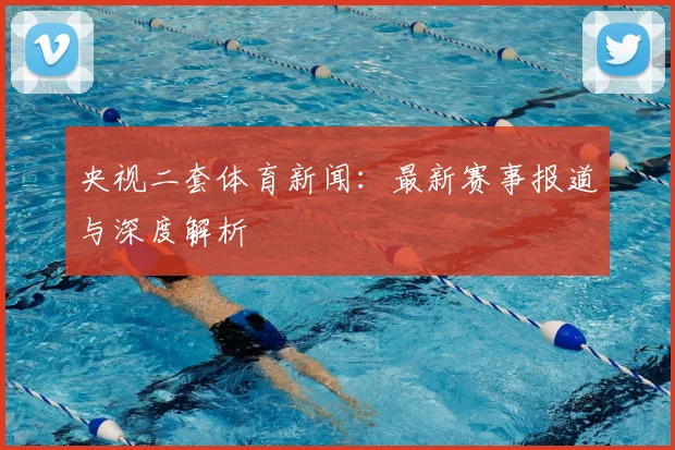 央视二套体育新闻：最新赛事报道与深度解析