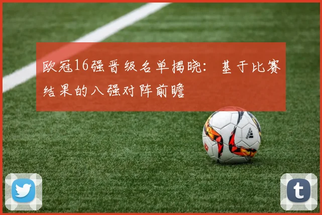 欧冠16强晋级名单揭晓：基于比赛结果的八强对阵前瞻