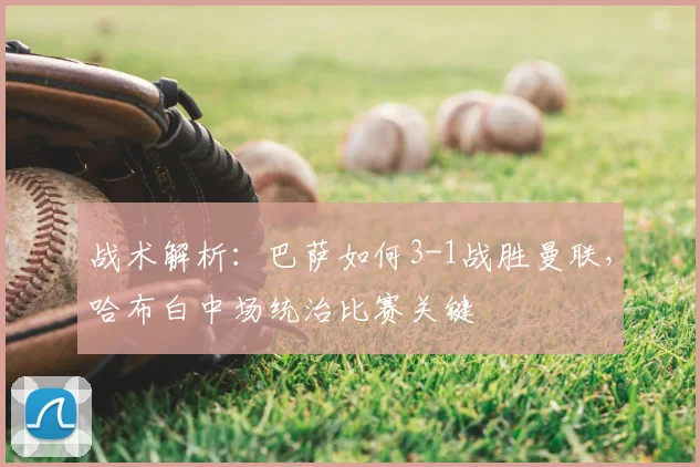 战术解析：巴萨如何3-1战胜曼联，哈布白中场统治比赛关键