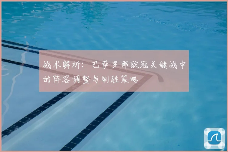 战术解析：巴萨罗那欧冠关键战中的阵容调整与制胜策略