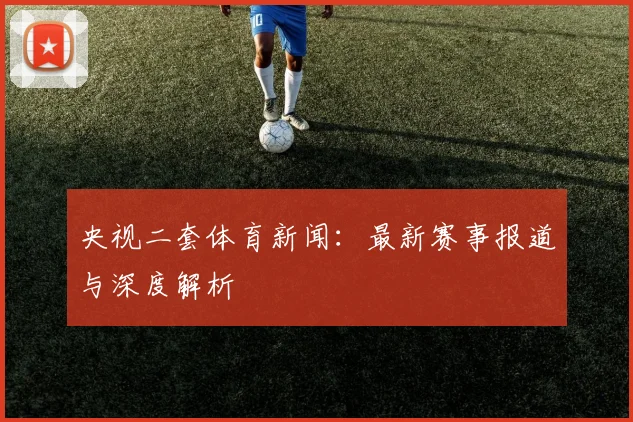 央视二套体育新闻：最新赛事报道与深度解析