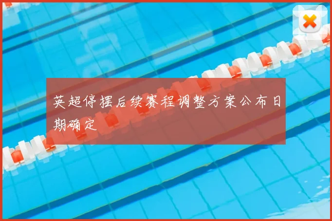 英超停摆后续赛程调整方案公布日期确定