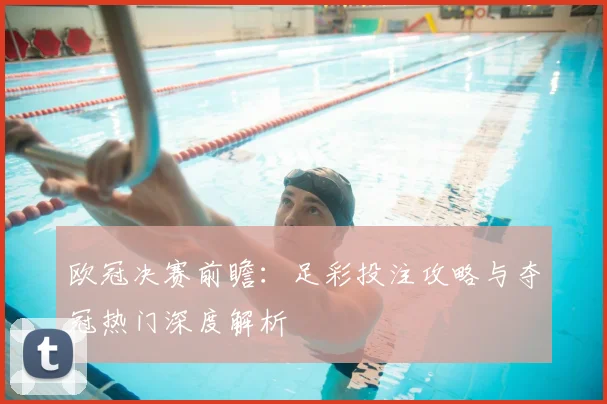 欧冠决赛前瞻：足彩投注攻略与夺冠热门深度解析