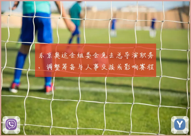 东京奥运会组委会免去总导演职务，调整筹备与人事交接或影响赛程