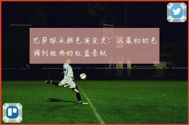 巴萨球衣颜色演变史：从最初的色调到经典的红蓝条纹
