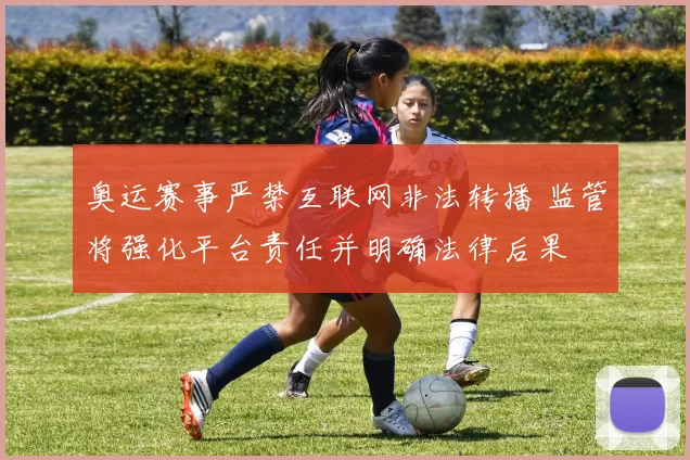 奥运赛事严禁互联网非法转播 监管将强化平台责任并明确法律后果