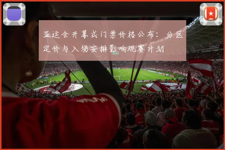 亚运会开幕式门票价格公布：分区定价与入场安排影响观赛计划