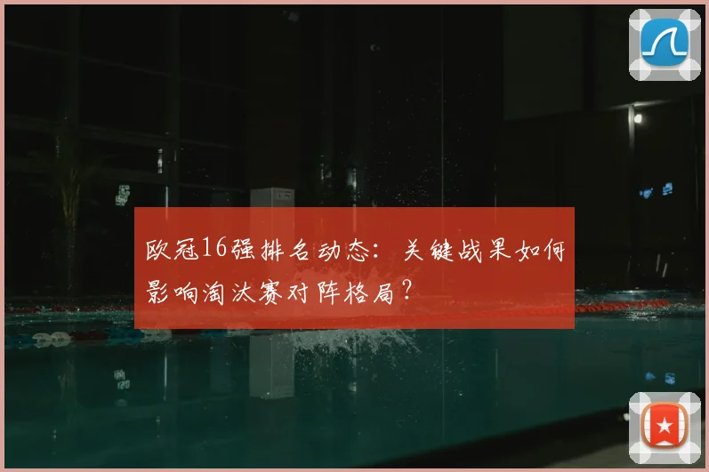 欧冠16强排名动态：关键战果如何影响淘汰赛对阵格局？