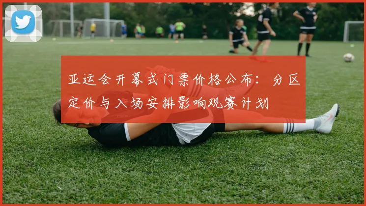 亚运会开幕式门票价格公布：分区定价与入场安排影响观赛计划