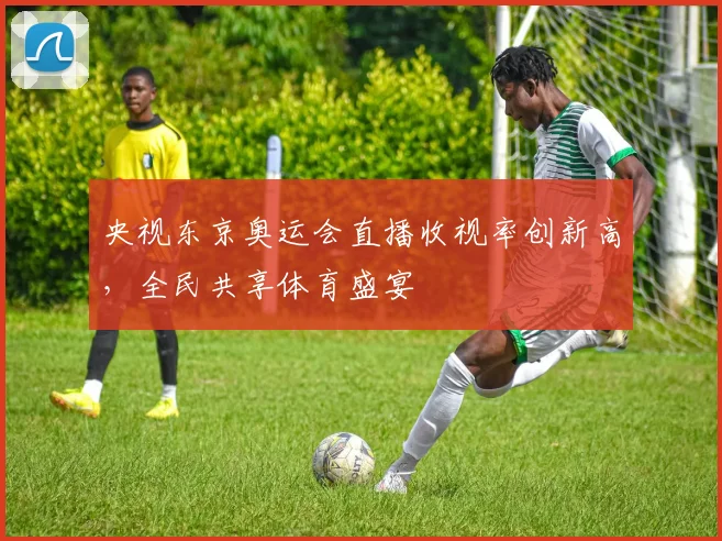 央视东京奥运会直播收视率创新高，全民共享体育盛宴