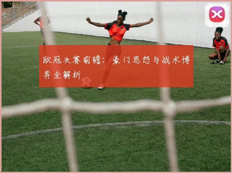 欧冠决赛前瞻：豪门恩怨与战术博弈全解析