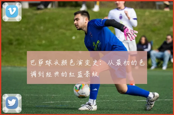 巴萨球衣颜色演变史：从最初的色调到经典的红蓝条纹