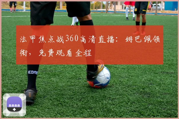 法甲焦点战360高清直播：姆巴佩领衔，免费观看全程