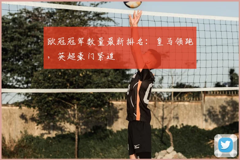 欧冠冠军数量最新排名：皇马领跑，英超豪门紧追