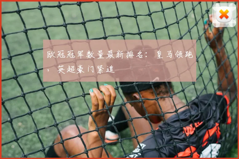 欧冠冠军数量最新排名：皇马领跑，英超豪门紧追